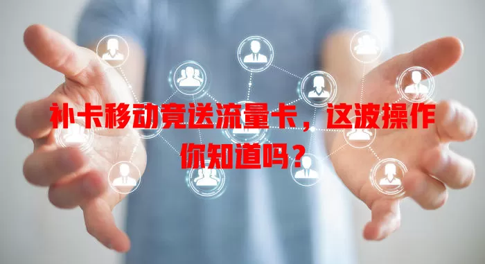 补卡移动竟送流量卡，这波操作你知道吗？