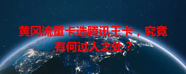 黄冈流量卡选腾讯王卡，究竟有何过人之处？