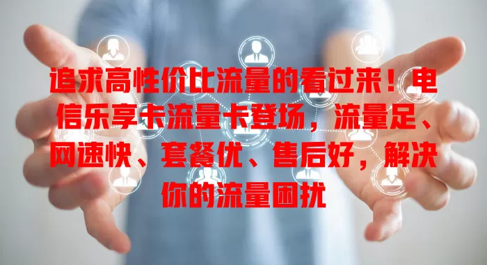追求高性价比流量的看过来！电信乐享卡流量卡登场，流量足、网速快、套餐优、售后好，解决你的流量困扰