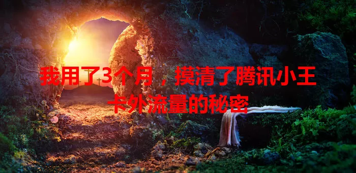 我用了3个月，摸清了腾讯小王卡外流量的秘密
