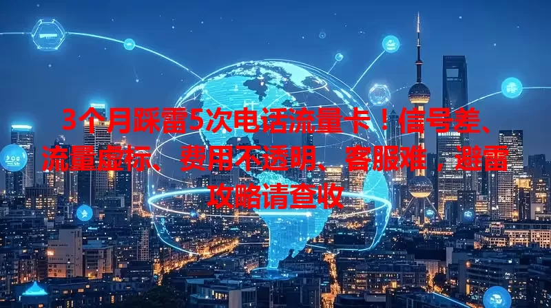3个月踩雷5次电话流量卡！信号差、流量虚标、费用不透明、客服难，避雷攻略请查收