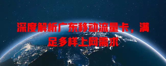 深度解析广东移动流量卡，满足多样上网需求