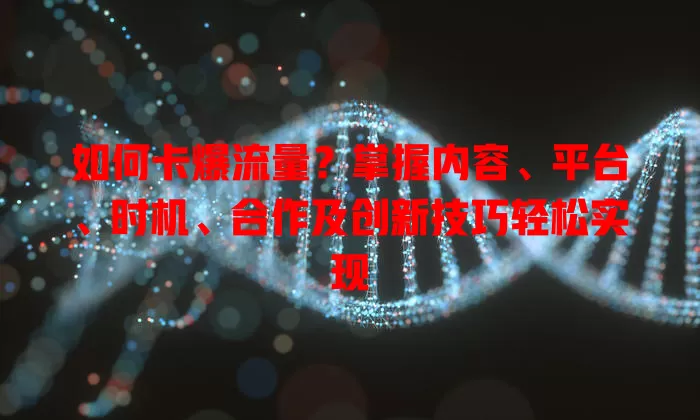 如何卡爆流量？掌握内容、平台、时机、合作及创新技巧轻松实现