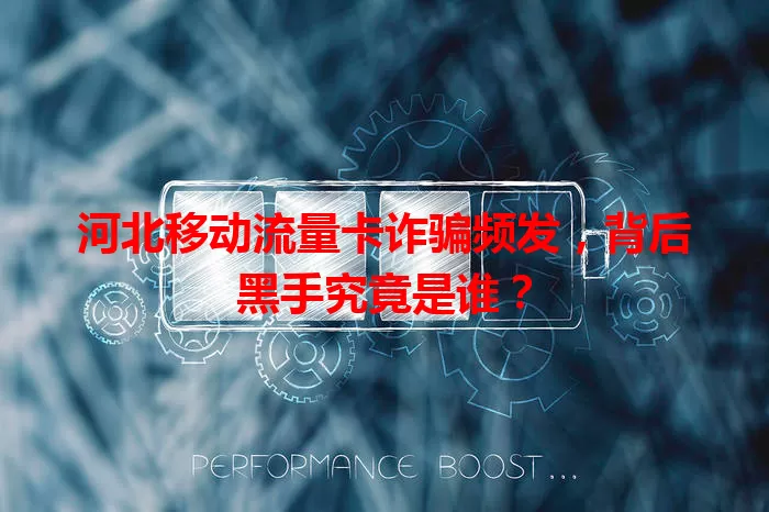河北移动流量卡诈骗频发，背后黑手究竟是谁？
