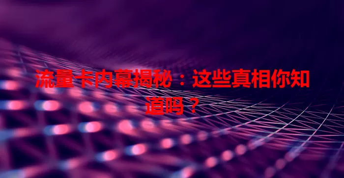 流量卡内幕揭秘：这些真相你知道吗？