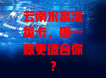云南水富流量卡，哪一款更适合你？