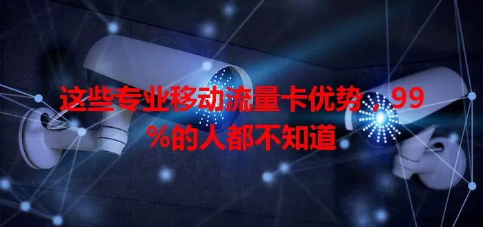 这些专业移动流量卡优势，99%的人都不知道