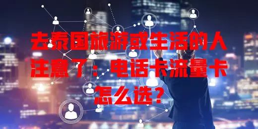 去泰国旅游或生活的人注意了：电话卡流量卡怎么选？
