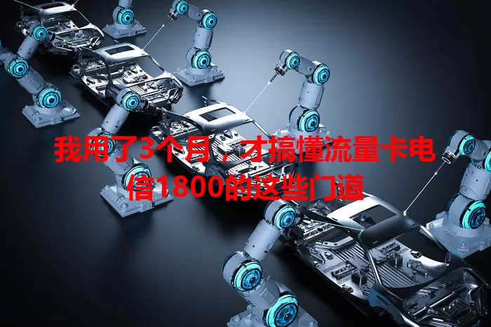 我用了3个月，才搞懂流量卡电信1800的这些门道