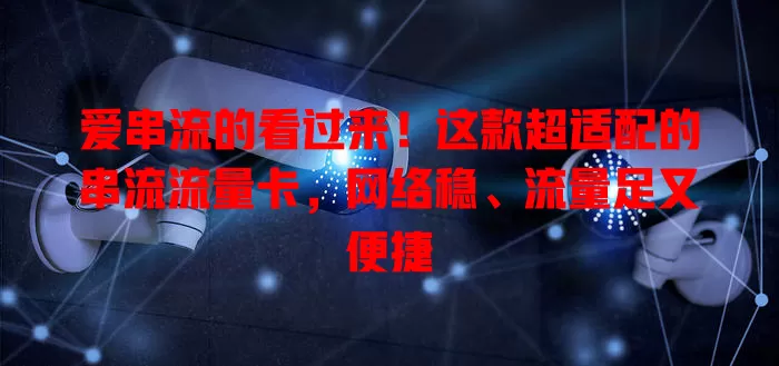爱串流的看过来！这款超适配的串流流量卡，网络稳、流量足又便捷