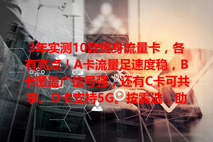 3年实测10款终身流量卡，各有亮点！A卡流量足速度稳，B卡覆盖广信号强，还有C卡可共享、D卡支持5G。按需选，助你找到合适卡，畅享便捷网络生活