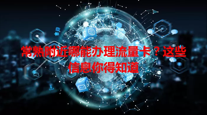 常熟附近哪能办理流量卡？这些信息你得知道