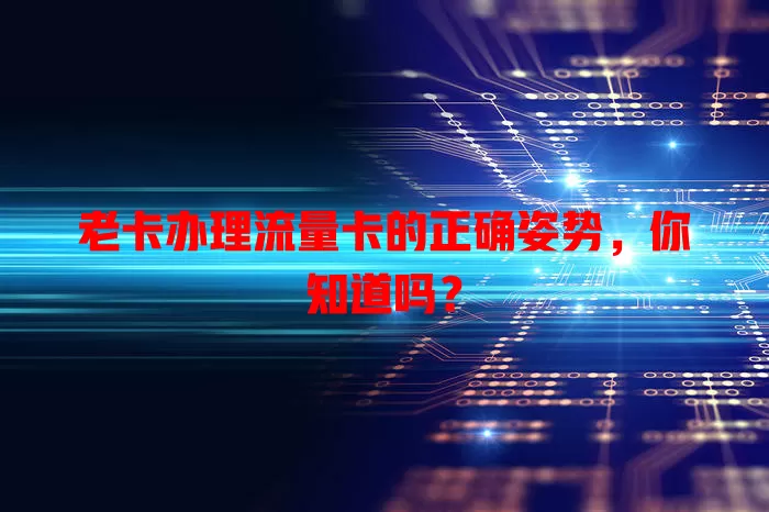 老卡办理流量卡的正确姿势，你知道吗？