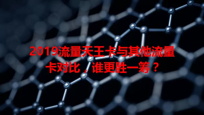 2019流量天王卡与其他流量卡对比，谁更胜一筹？