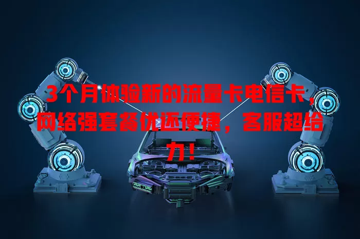 3个月体验新的流量卡电信卡，网络强套餐优还便捷，客服超给力！