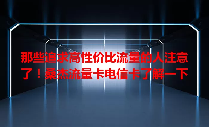 那些追求高性价比流量的人注意了！桑杰流量卡电信卡了解一下