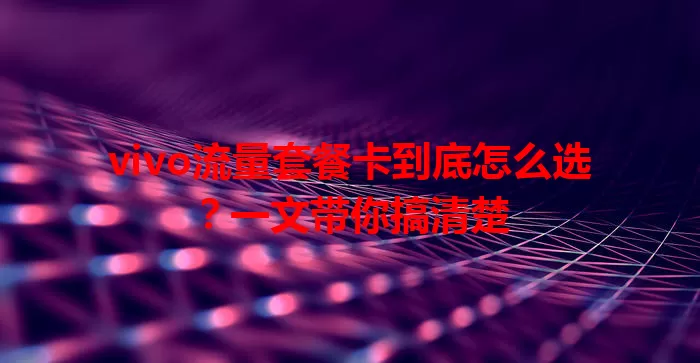 vivo流量套餐卡到底怎么选？一文带你搞清楚