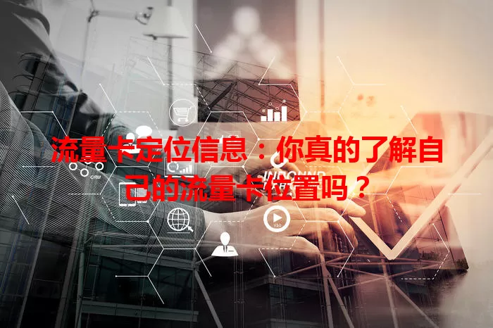 流量卡定位信息：你真的了解自己的流量卡位置吗？