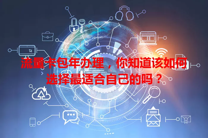 流量卡包年办理，你知道该如何选择最适合自己的吗？