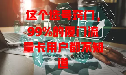 这个选号窍门，99%的厦门流量卡用户都不知道