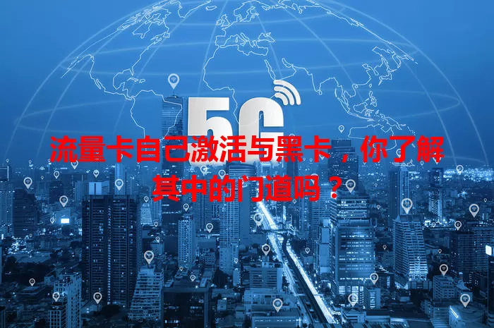 流量卡自己激活与黑卡,你了解其中的门道吗?