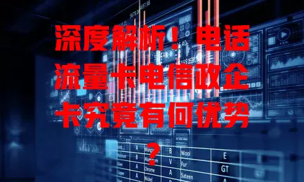 深度解析！电话流量卡电信政企卡究竟有何优势？