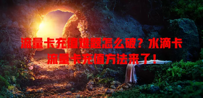 流量卡充值难题怎么破？水滴卡流量卡充值方法来了！
