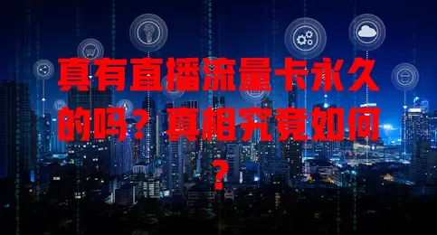 真有直播流量卡永久的吗？真相究竟如何？