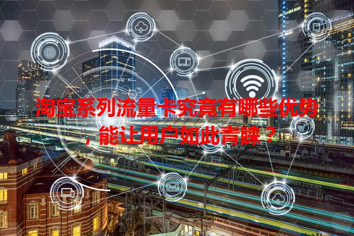 淘宝系列流量卡究竟有哪些优势，能让用户如此青睐？