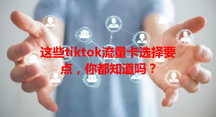 这些tiktok流量卡选择要点，你都知道吗？