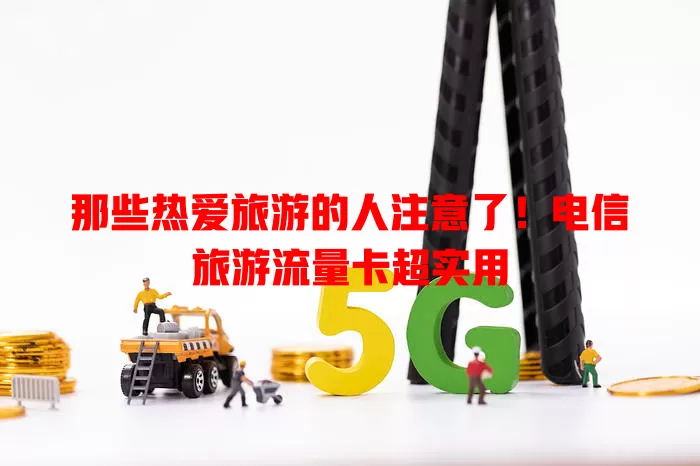 那些热爱旅游的人注意了！电信旅游流量卡超实用