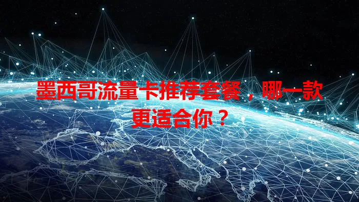 墨西哥流量卡推荐套餐，哪一款更适合你？
