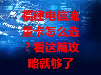 福建电信流量卡怎么选？看这篇攻略就够了