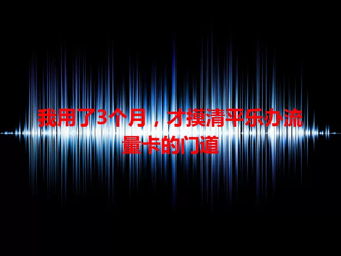 我用了3个月，才摸清平乐办流量卡的门道