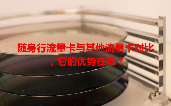 随身行流量卡与其他流量卡对比，它的优势在哪？