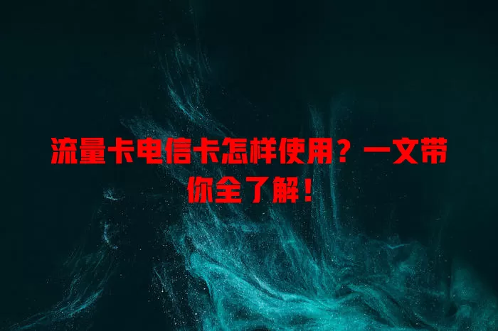 流量卡电信卡怎样使用？一文带你全了解！