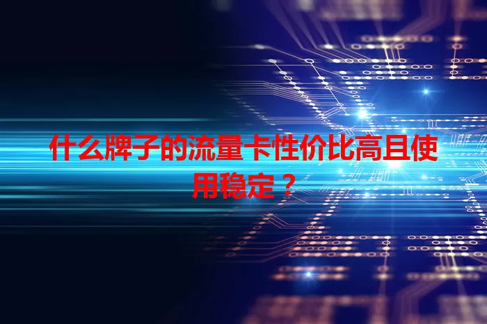 什么牌子的流量卡性价比高且使用稳定？