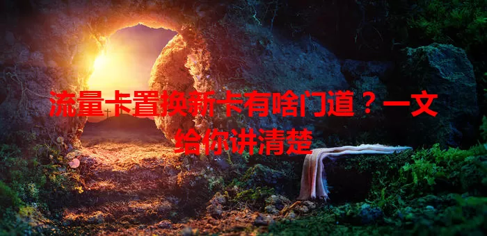 流量卡置换新卡有啥门道？一文给你讲清楚