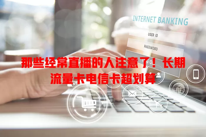 那些经常直播的人注意了！长期流量卡电信卡超划算