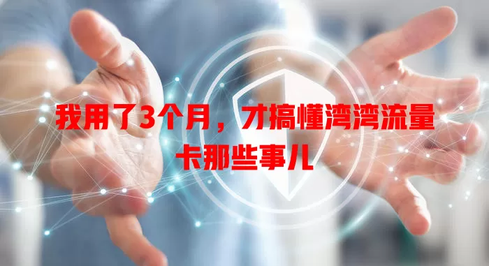 我用了3个月，才搞懂湾湾流量卡那些事儿