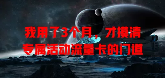 我用了3个月，才摸清专属活动流量卡的门道