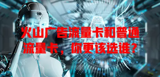 火山广告流量卡和普通流量卡，你更该选谁？