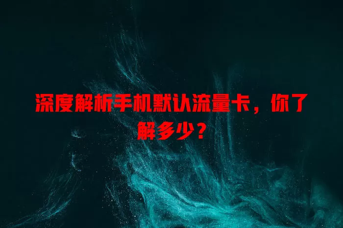 深度解析手机默认流量卡，你了解多少？
