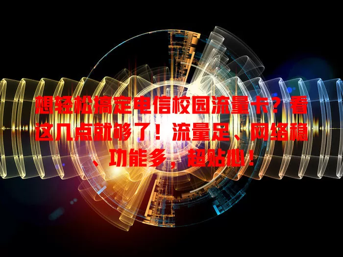想轻松搞定电信校园流量卡？看这几点就够了！流量足、网络稳、功能多，超贴心！
