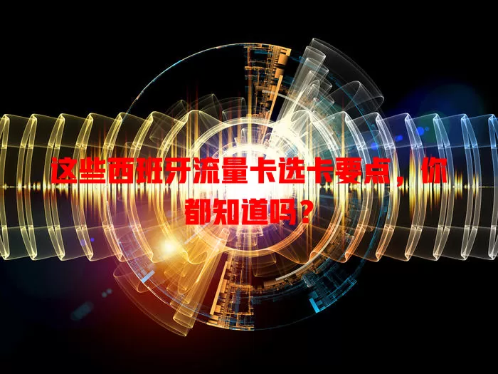 这些西班牙流量卡选卡要点，你都知道吗？