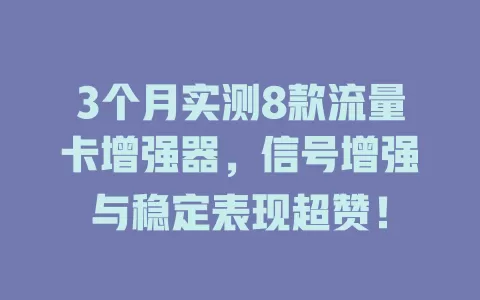 3个月实测8款流量卡增强器，信号增强与稳定表现超赞！
