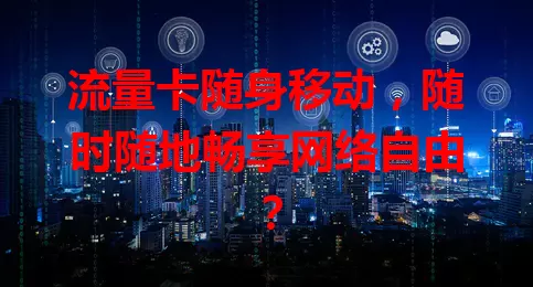 流量卡随身移动，随时随地畅享网络自由？