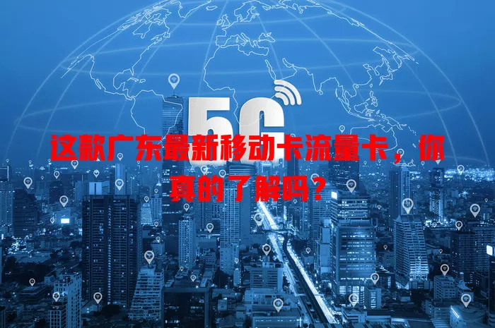 这款广东最新移动卡流量卡，你真的了解吗？