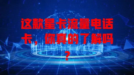 这款星卡流量电话卡，你真的了解吗？