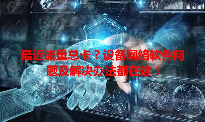 最近流量总卡？设备网络软件问题及解决办法都在这！